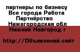 партнеры по бизнесу - Все города Работа » Партнёрство   . Нижегородская обл.,Нижний Новгород г.